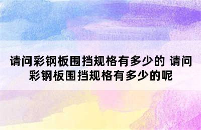 请问彩钢板围挡规格有多少的 请问彩钢板围挡规格有多少的呢